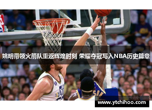 姚明带领火箭队重返辉煌时刻 荣耀夺冠写入NBA历史篇章